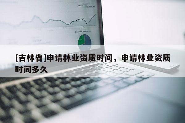 [吉林省]申请林业资质时间，申请林业资质时间多久