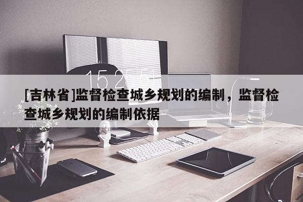 [吉林省]监督检查城乡规划的编制，监督检查城乡规划的编制依据