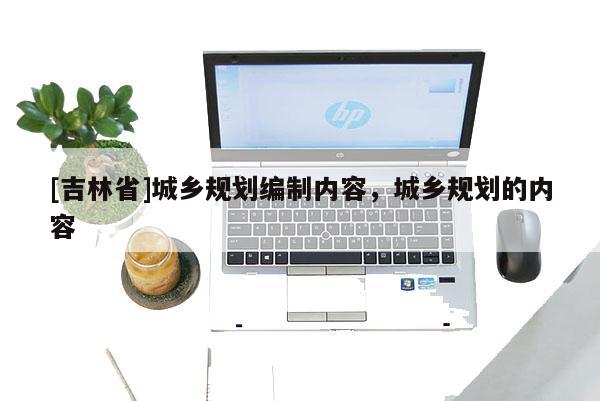 [吉林省]城乡规划编制内容，城乡规划的内容