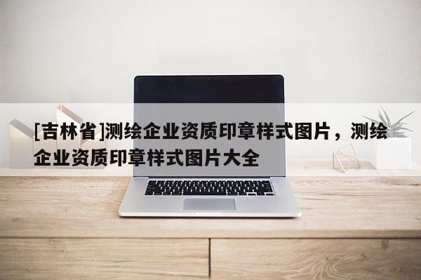 [吉林省]测绘企业资质印章样式图片，测绘企业资质印章样式图片大全