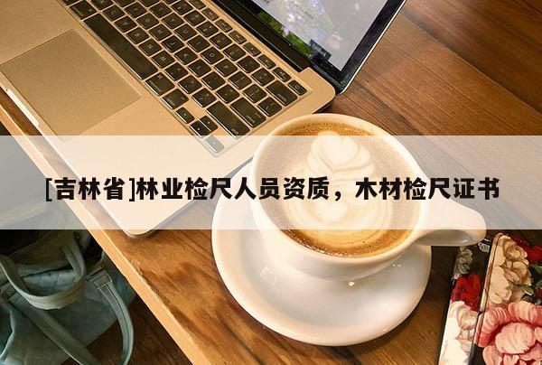 [吉林省]林业检尺人员资质，木材检尺证书