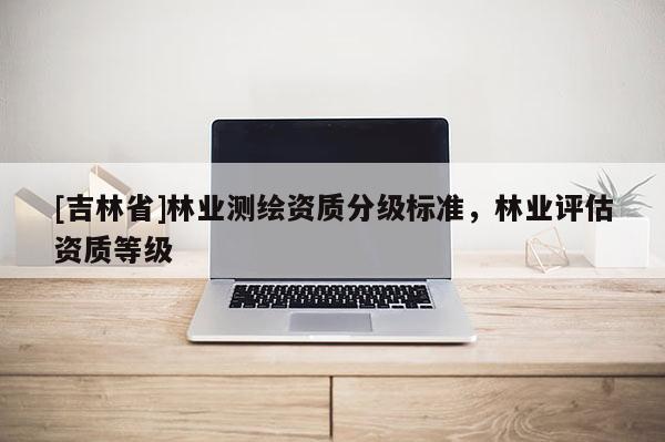 [吉林省]林业测绘资质分级标准，林业评估资质等级