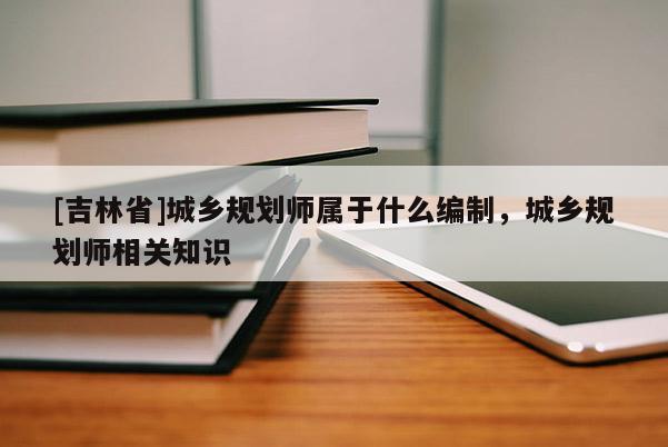 [吉林省]城乡规划师属于什么编制，城乡规划师相关知识