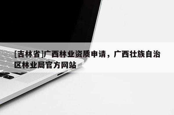 [吉林省]广西林业资质申请，广西壮族自治区林业局官方网站