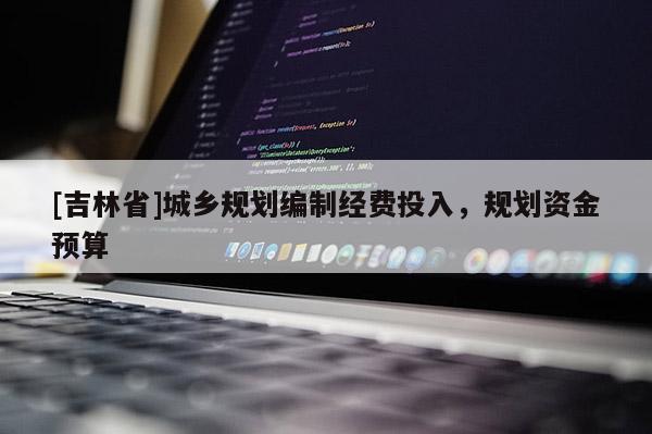 [吉林省]城乡规划编制经费投入，规划资金预算