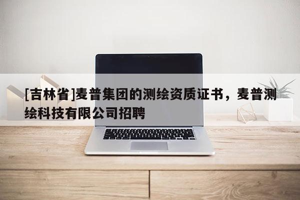 [吉林省]麦普集团的测绘资质证书，麦普测绘科技有限公司招聘