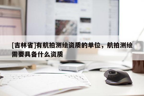[吉林省]有航拍测绘资质的单位，航拍测绘需要具备什么资质