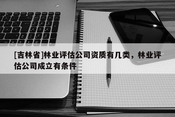 [吉林省]林业评估公司资质有几类，林业评估公司成立有条件