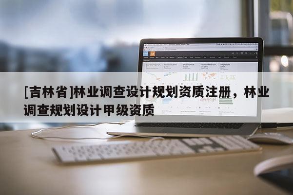 [吉林省]林业调查设计规划资质注册，林业调查规划设计甲级资质