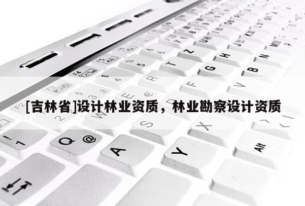 [吉林省]设计林业资质，林业勘察设计资质