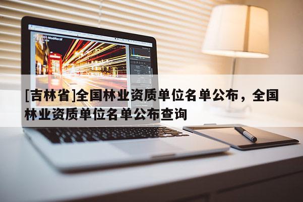 [吉林省]全国林业资质单位名单公布，全国林业资质单位名单公布查询