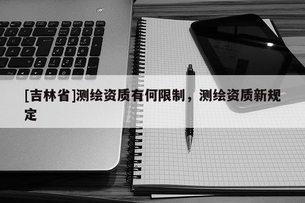 [吉林省]测绘资质有何限制，测绘资质新规定