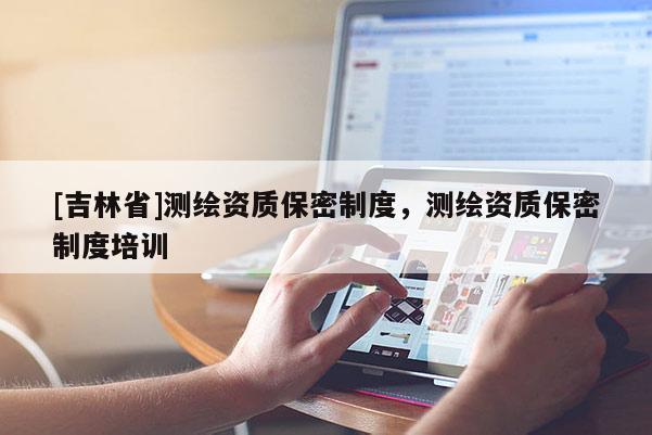 [吉林省]测绘资质保密制度，测绘资质保密制度培训