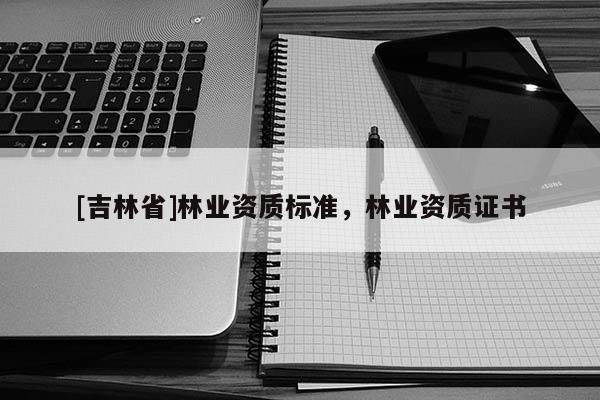 [吉林省]林业资质标准，林业资质证书