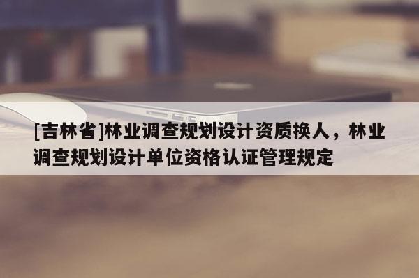 [吉林省]林业调查规划设计资质换人，林业调查规划设计单位资格认证管理规定