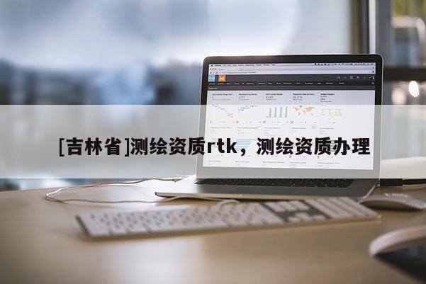 [吉林省]测绘资质rtk，测绘资质办理