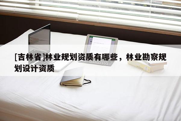 [吉林省]林业规划资质有哪些，林业勘察规划设计资质