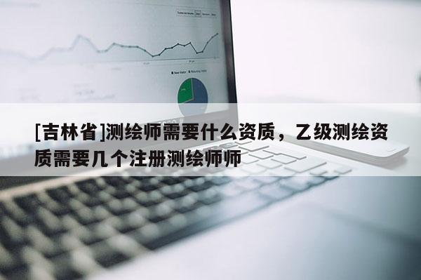[吉林省]测绘师需要什么资质，乙级测绘资质需要几个注册测绘师师