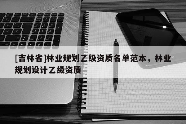 [吉林省]林业规划乙级资质名单范本，林业规划设计乙级资质