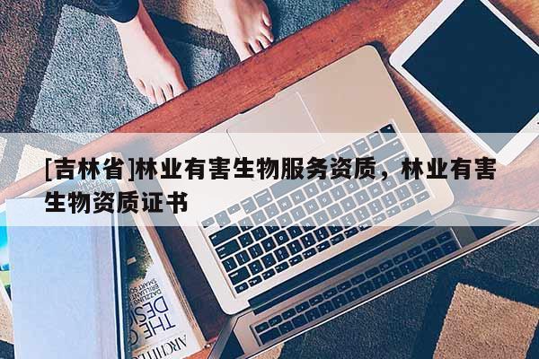 [吉林省]林业有害生物服务资质，林业有害生物资质证书