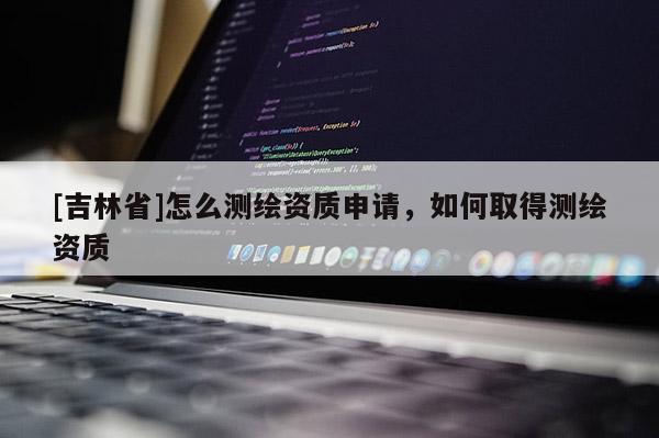 [吉林省]怎么测绘资质申请，如何取得测绘资质