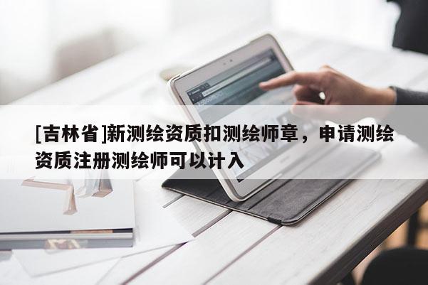 [吉林省]新测绘资质扣测绘师章，申请测绘资质注册测绘师可以计入