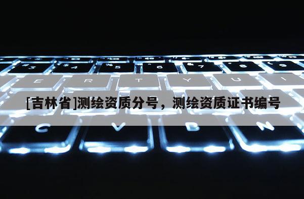 [吉林省]测绘资质分号，测绘资质证书编号