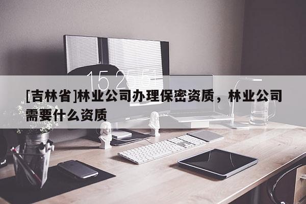 [吉林省]林业公司办理保密资质，林业公司需要什么资质