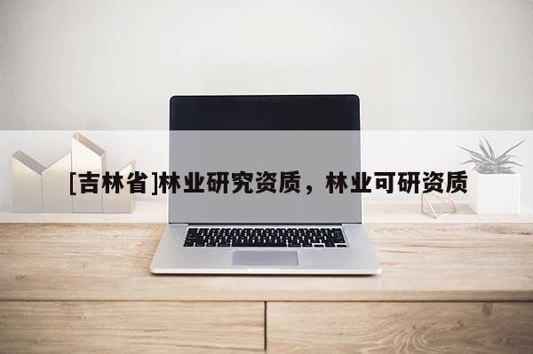 [吉林省]林业研究资质，林业可研资质