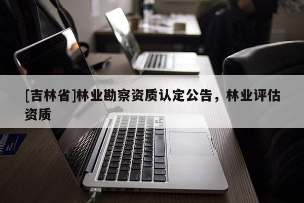 [吉林省]林业勘察资质认定公告，林业评估资质