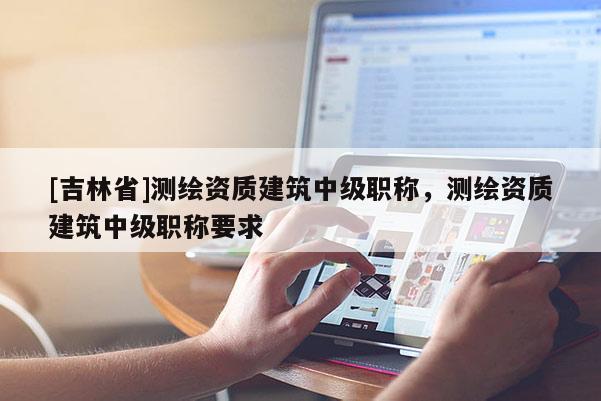 [吉林省]测绘资质建筑中级职称，测绘资质建筑中级职称要求