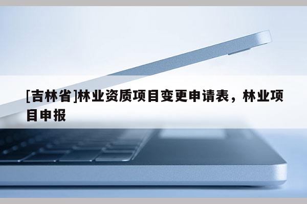 [吉林省]林业资质项目变更申请表，林业项目申报