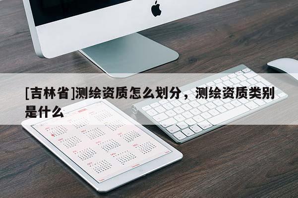 [吉林省]测绘资质怎么划分，测绘资质类别是什么