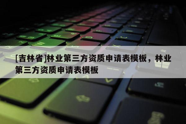 [吉林省]林业第三方资质申请表模板，林业第三方资质申请表模板