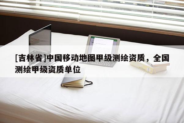 [吉林省]中国移动地图甲级测绘资质，全国测绘甲级资质单位