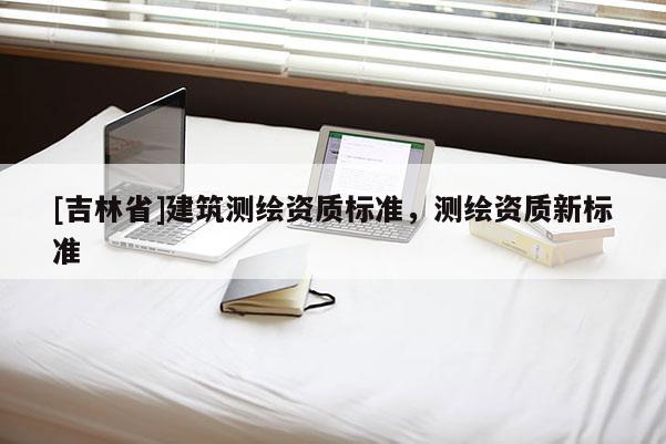 [吉林省]建筑测绘资质标准，测绘资质新标准