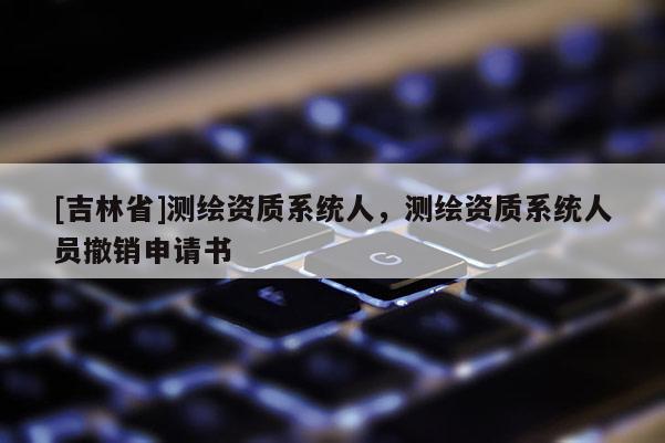 [吉林省]测绘资质系统人，测绘资质系统人员撤销申请书