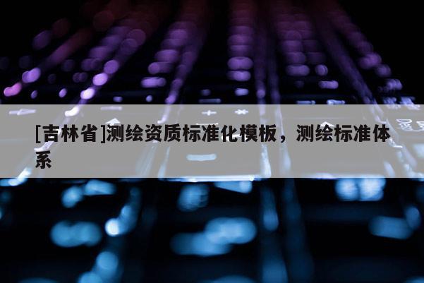 [吉林省]测绘资质标准化模板，测绘标准体系