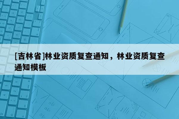 [吉林省]林业资质复查通知，林业资质复查通知模板