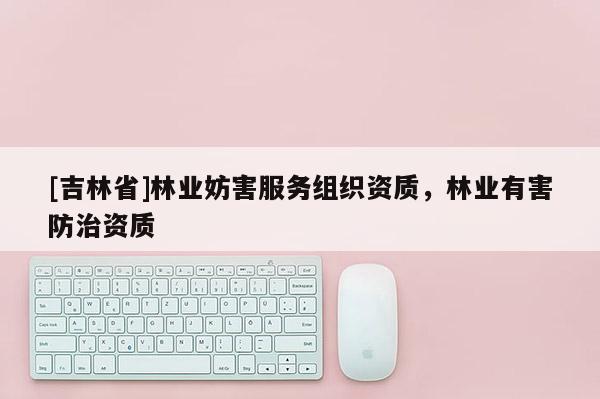 [吉林省]林业妨害服务组织资质，林业有害防治资质