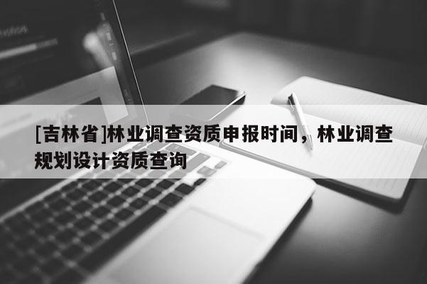 [吉林省]林业调查资质申报时间，林业调查规划设计资质查询