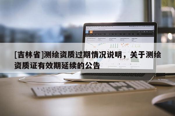 [吉林省]测绘资质过期情况说明，关于测绘资质证有效期延续的公告