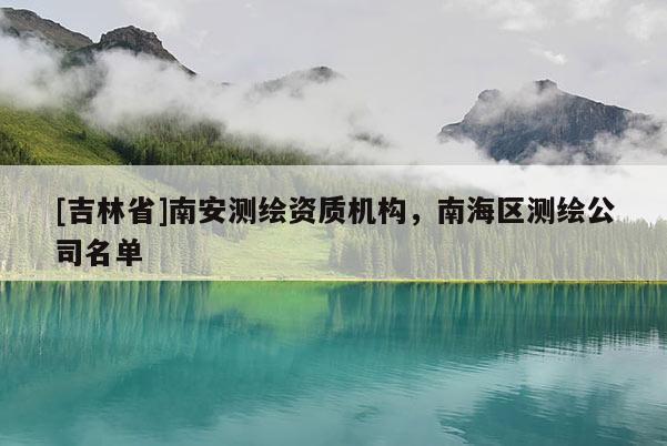 [吉林省]南安测绘资质机构，南海区测绘公司名单
