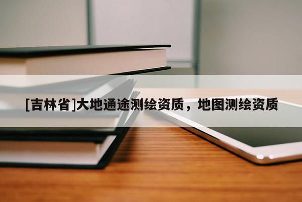 [吉林省]大地通途测绘资质，地图测绘资质