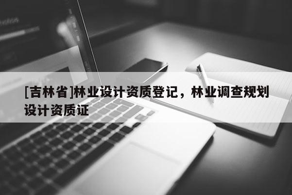 [吉林省]林业设计资质登记，林业调查规划设计资质证