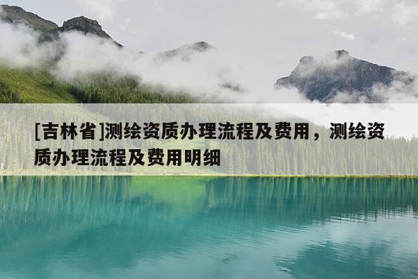[吉林省]测绘资质办理流程及费用，测绘资质办理流程及费用明细