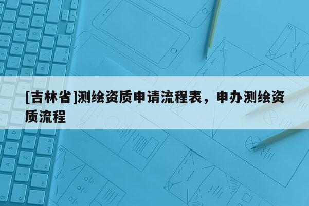 [吉林省]测绘资质申请流程表，申办测绘资质流程