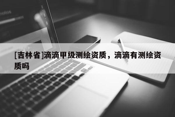 [吉林省]滴滴甲级测绘资质，滴滴有测绘资质吗