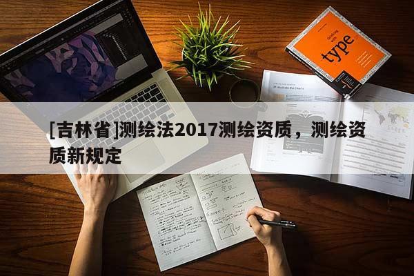 [吉林省]测绘法2017测绘资质，测绘资质新规定