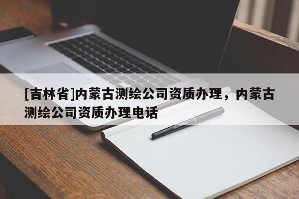 [吉林省]内蒙古测绘公司资质办理，内蒙古测绘公司资质办理电话